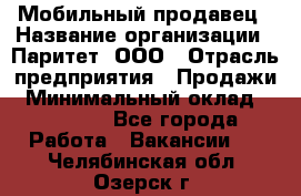 Мобильный продавец › Название организации ­ Паритет, ООО › Отрасль предприятия ­ Продажи › Минимальный оклад ­ 18 000 - Все города Работа » Вакансии   . Челябинская обл.,Озерск г.